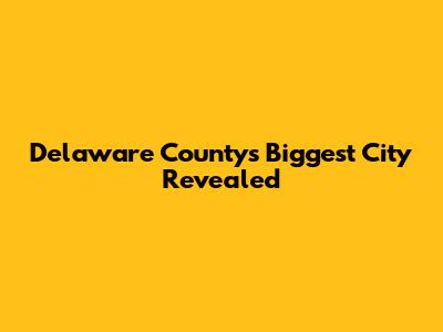 Delaware County's Biggest City Revealed