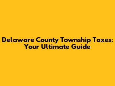 Delaware County Township Taxes: Your Ultimate Guide
