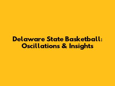 Delaware State Basketball: Oscillations & Insights