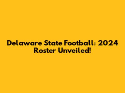 Delaware State Football: 2024 Roster Unveiled!