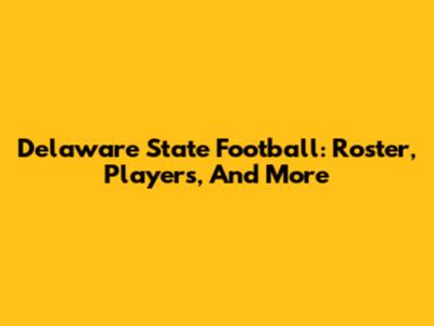 Delaware State Football: Roster, Players, And More