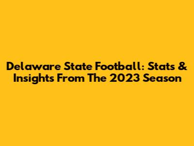 Delaware State Football: Stats & Insights From The 2023 Season