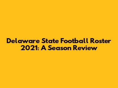 Delaware State Football Roster 2021: A Season Review
