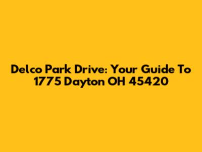 Delco Park Drive: Your Guide To 1775 Dayton OH 45420