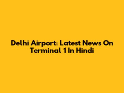 Delhi Airport: Latest News On Terminal 1 In Hindi