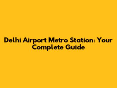 Delhi Airport Metro Station: Your Complete Guide