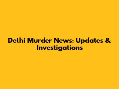 Delhi Murder News: Updates & Investigations