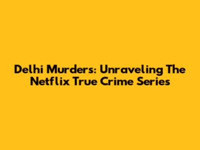 Delhi Murders: Unraveling The Netflix True Crime Series