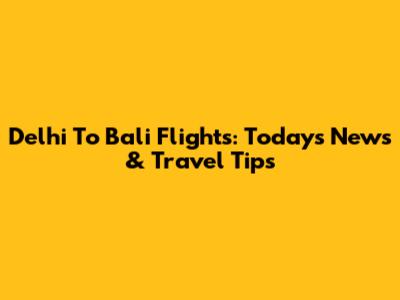 Delhi To Bali Flights: Today's News & Travel Tips