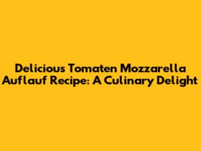 Delicious Tomaten Mozzarella Auflauf Recipe: A Culinary Delight