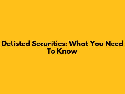 Delisted Securities: What You Need To Know
