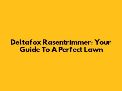 Deltafox Rasentrimmer: Your Guide To A Perfect Lawn
