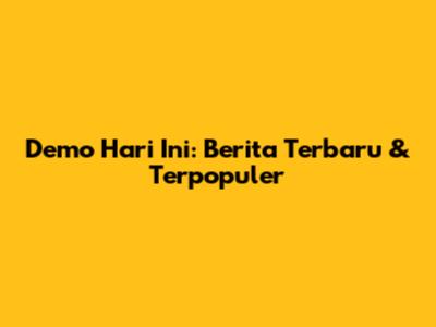 Demo Hari Ini: Berita Terbaru & Terpopuler