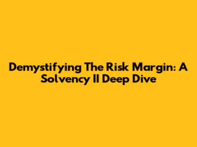 Demystifying The Risk Margin: A Solvency II Deep Dive