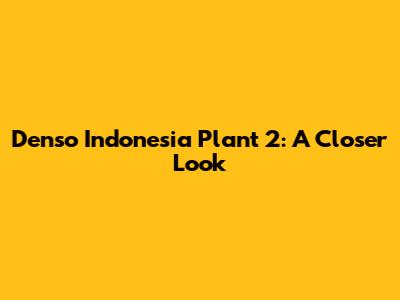 Denso Indonesia Plant 2: A Closer Look