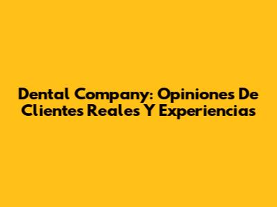Dental Company: Opiniones De Clientes Reales Y Experiencias