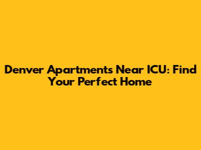 Denver Apartments Near ICU: Find Your Perfect Home