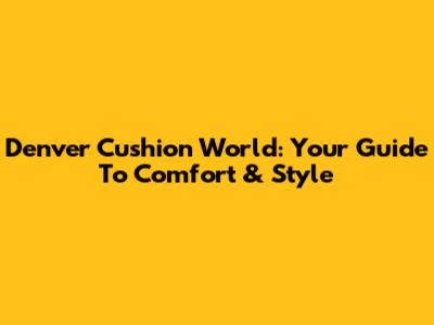 Denver Cushion World: Your Guide To Comfort & Style