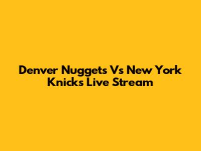 Denver Nuggets Vs New York Knicks Live Stream