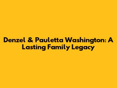 Denzel & Pauletta Washington: A Lasting Family Legacy