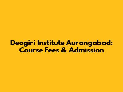 Deogiri Institute Aurangabad: Course Fees & Admission