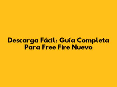 Descarga Fácil: Guía Completa Para Free Fire Nuevo
