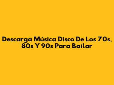 Descarga Música Disco De Los 70s, 80s Y 90s Para Bailar
