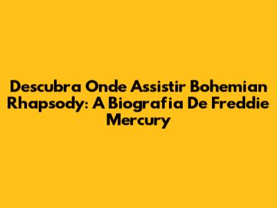 Descubra Onde Assistir Bohemian Rhapsody: A Biografia De Freddie Mercury