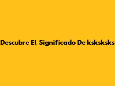 Descubre El Significado De 'ksksksks'