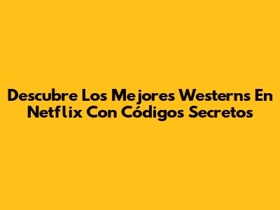 Descubre Los Mejores Westerns En Netflix Con Códigos Secretos