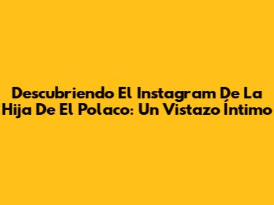 Descubriendo El Instagram De La Hija De El Polaco: Un Vistazo Íntimo