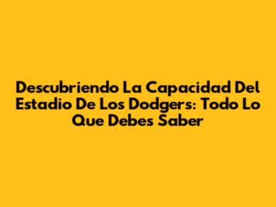 Descubriendo La Capacidad Del Estadio De Los Dodgers: Todo Lo Que Debes Saber