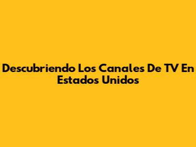 Descubriendo Los Canales De TV En Estados Unidos