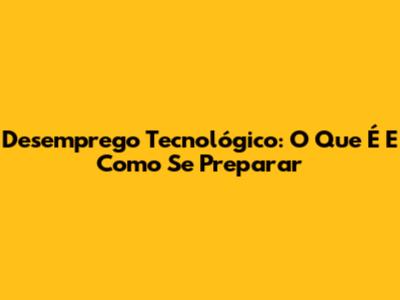 Desemprego Tecnológico: O Que É E Como Se Preparar