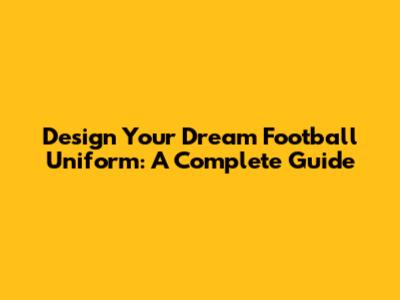 Design Your Dream Football Uniform: A Complete Guide