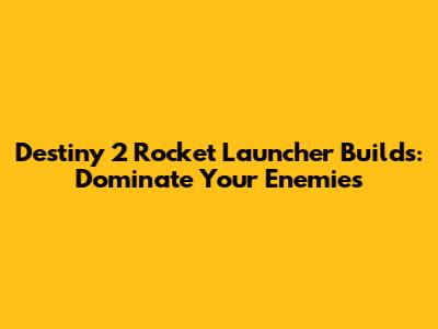 Destiny 2 Rocket Launcher Builds: Dominate Your Enemies
