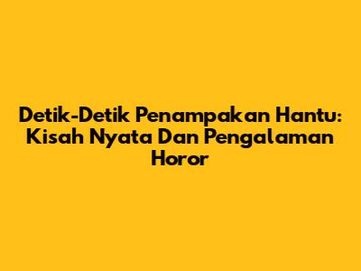 Detik-Detik Penampakan Hantu: Kisah Nyata Dan Pengalaman Horor