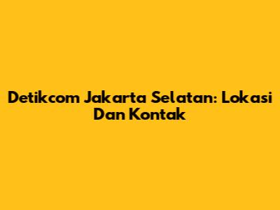 Detikcom Jakarta Selatan: Lokasi Dan Kontak