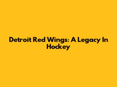 Detroit Red Wings: A Legacy In Hockey
