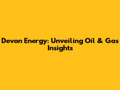 Devon Energy: Unveiling Oil & Gas Insights