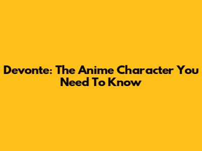 Devonte: The Anime Character You Need To Know