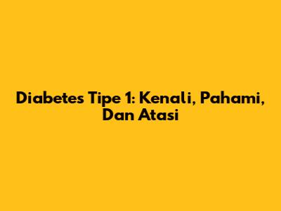 Diabetes Tipe 1: Kenali, Pahami, Dan Atasi