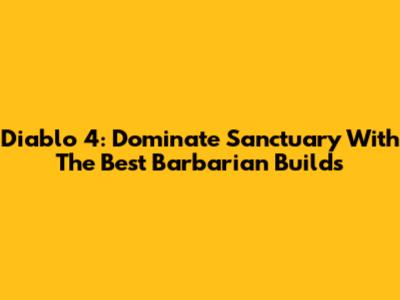 Diablo 4: Dominate Sanctuary With The Best Barbarian Builds