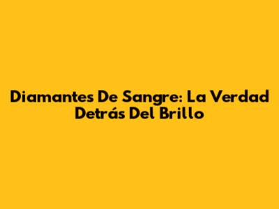 Diamantes De Sangre: La Verdad Detrás Del Brillo
