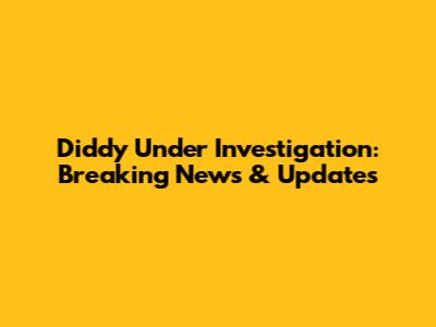 Diddy Under Investigation: Breaking News & Updates