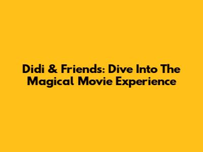 Didi & Friends: Dive Into The Magical Movie Experience