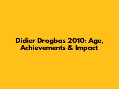 Didier Drogba's 2010: Age, Achievements & Impact