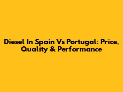 Diesel In Spain Vs Portugal: Price, Quality & Performance