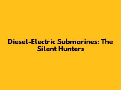 Diesel-Electric Submarines: The Silent Hunters