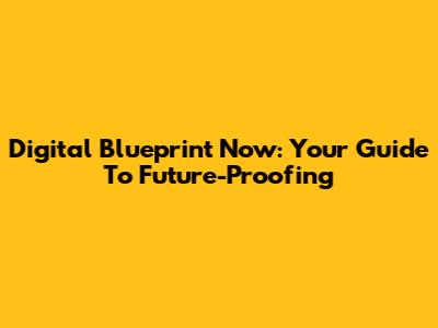 Digital Blueprint Now: Your Guide To Future-Proofing